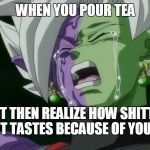 Crying Merged Zamasu | WHEN YOU POUR TEA; BUT THEN REALIZE HOW SHITTY IT TASTES BECAUSE OF YOU | image tagged in crying merged zamasu | made w/ Imgflip meme maker