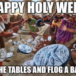 Jesus Table-Flipping Christ | HAPPY HOLY WEEK; FLIP THE TABLES AND FLOG A BANKER | image tagged in jesus table-flipping christ | made w/ Imgflip meme maker