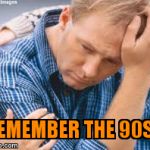 The 90s | REMEMBER THE 90S? | image tagged in the 90s | made w/ Imgflip meme maker