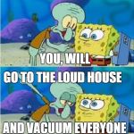 Spongebob kills the loud house | GO TO THE LOUD HOUSE; YOU, WILL; AND VACUUM EVERYONE | image tagged in spongebob kills the loud house | made w/ Imgflip meme maker