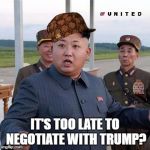 King Jong UN | IT'S TOO LATE TO NEGOTIATE WITH TRUMP? | image tagged in king jong un,scumbag | made w/ Imgflip meme maker