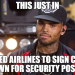 Chris Brown united airlines | THIS JUST IN; UNITED AIRLINES TO SIGN CHRIS BROWN FOR SECURITY POSITION | image tagged in chris brown united airlines | made w/ Imgflip meme maker