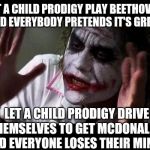 If a kid can learn to drive by watching YouTube videos, doesn't that make them a driving prodigy? | LET A CHILD PRODIGY PLAY BEETHOVEN, AND EVERYBODY PRETENDS IT'S GREAT. LET A CHILD PRODIGY DRIVE THEMSELVES TO GET MCDONALD'S AND EVERYONE L | image tagged in joker everyone loses their minds,memes | made w/ Imgflip meme maker