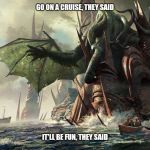 Cthulhu State Farm | GO ON A CRUISE, THEY SAID IT'LL BE FUN, THEY SAID | image tagged in cthulhu state farm | made w/ Imgflip meme maker