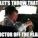 drunk pilot | LET'S THROW THAT; DOCTOR OFF THE PLANE | image tagged in drunk pilot | made w/ Imgflip meme maker