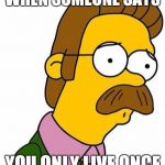 Ned Flanders | WHEN SOMEONE SAYS; YOU ONLY LIVE ONCE | image tagged in ned flanders,creationism,christian,religion,bible | made w/ Imgflip meme maker