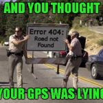Error 404 Sign | AND YOU THOUGHT; YOUR GPS WAS LYING | image tagged in error 404 sign,memes,gps,funny signs,signs,funny | made w/ Imgflip meme maker