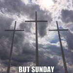 Three Crosses | IT IS FRIDAY; BUT SUNDAY IS COMING | image tagged in three crosses | made w/ Imgflip meme maker