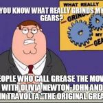 THAT WAS NOT the original Grease, people! The ORIGINAL Grease was a Broadway play before it was turned INTO a frigging movie! | PEOPLE WHO CALL GREASE THE MOVIE WITH OLIVIA NEWTON-JOHN AND JOHN TRAVOLTA "THE ORIGINAL GREASE" | image tagged in you know what grinds my gears | made w/ Imgflip meme maker