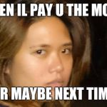 WTF Man (Filipino Girl) | OK DEN IL PAY U THE MONEY; OR MAYBE NEXT TIME | image tagged in wtf man filipino girl | made w/ Imgflip meme maker