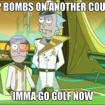 Take a shit Rick | DROP BOMBS ON ANOTHER COUNTRY; IMMA GO GOLF NOW | image tagged in take a shit rick | made w/ Imgflip meme maker