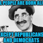 From the great philosopher, Groucho Marx! | ALL PEOPLE ARE BORN ALIKE; EXCEPT REPUBLICANS AND DEMOCRATS | image tagged in groucho marx | made w/ Imgflip meme maker