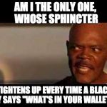Samuel L Jackson Meme | AM I THE ONLY ONE, WHOSE SPHINCTER; TIGHTENS UP EVERY TIME A BLACK GUY SAYS "WHAT'S IN YOUR WALLET?". | image tagged in samuel l jackson meme | made w/ Imgflip meme maker