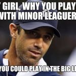 Brad's Birthday | HEY GIRL, WHY YOU PLAYING WITH MINOR LEAGUERS; WHEN YOU COULD PLAY IN THE BIG LEAGUES | image tagged in brad's birthday | made w/ Imgflip meme maker