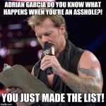 List of Jericho | ADRIAN GARCIA DO YOU KNOW WHAT HAPPENS WHEN YOU'RE AN ASSHOLE?! YOU JUST MADE THE LIST! | image tagged in list of jericho | made w/ Imgflip meme maker