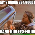 Ice Cube | TODAY'S GONNA BE A GOOD DAY; THANK GOD IT'S FRIDAY | image tagged in ice cube | made w/ Imgflip meme maker