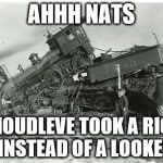 train wreck | AHHH NATS; I SHOUDLEVE TOOK A RIGHT  INSTEAD OF A LOOKEY | image tagged in train wreck | made w/ Imgflip meme maker