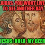Judas Betrays Jesus | JUDAS: YOU WONT LIVE TO SEE ANOTHER DAY; JESUS: HOLD  MY BEER | image tagged in judas betrays jesus | made w/ Imgflip meme maker