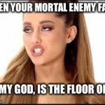 ariana grande | WHEN YOUR MORTAL ENEMY FALLS; OH MY GOD, IS THE FLOOR OKAY? | image tagged in ariana grande | made w/ Imgflip meme maker