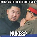 Mother of all butthurt | YOU MEAN AMERICA DOESN'T EVEN NEED; NUKES? | image tagged in kim jong un,memes,moab,nuclear war | made w/ Imgflip meme maker