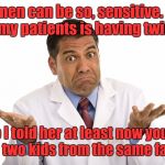 Doctor Shrug | Women can be so, sensitive. One of my patients is having twins. So I told her at least now you'll have two kids from the same father. | image tagged in doctor shrug | made w/ Imgflip meme maker