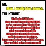 The Internet Really Needs A Chill Pill | ME:; Well, glad YOU have time to eat cheese! MEANWHILE, we're approaching World War III and we're all gonna DIE! But glad your privileged life allows you to eat that cheese, while others are in misery. Some people don't even HAVE cheese. Way to think only about yourself! Man, I really like cheese. THE INTERNET: | image tagged in internet,world war iii,me,memes,funny,chill | made w/ Imgflip meme maker