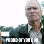 Clint Eastwood Gran Torino | PROUD OF YOU BUD | image tagged in clint eastwood gran torino | made w/ Imgflip meme maker