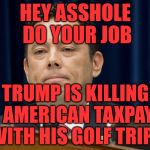 Chaffetz | HEY ASSHOLE DO YOUR JOB; TRUMP IS KILLING THE AMERICAN TAXPAYERS WITH HIS GOLF TRIPS | image tagged in chaffetz | made w/ Imgflip meme maker