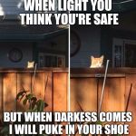 Stalking cat | WHEN LIGHT YOU THINK YOU'RE SAFE; BUT WHEN DARKESS COMES I WILL PUKE IN YOUR SHOE | image tagged in stalking cat | made w/ Imgflip meme maker