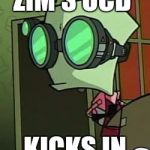 Zim in goggles | ZIM'S OCD; KICKS IN | image tagged in zim in goggles | made w/ Imgflip meme maker