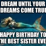Mermaid  | DREAM UNTIL YOUR DREAMS COME TRUE; HAPPY BIRTHDAY TO THE BEST SISTER EVER | image tagged in mermaid | made w/ Imgflip meme maker