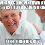 Old person | WHEN I GO DOWNTOWN AT 25 YRS OLD TO HAVE A DRINK; I FEEL LIKE THIS GUY | image tagged in old person | made w/ Imgflip meme maker