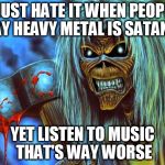 Iron Maiden Eddie | I JUST HATE IT WHEN PEOPLE SAY HEAVY METAL IS SATANIC; YET LISTEN TO MUSIC THAT'S WAY WORSE | image tagged in iron maiden eddie,heavy metal,anti-religion,counterprotest,anti-religious,fuck religion | made w/ Imgflip meme maker