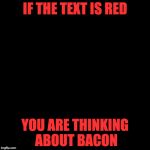 Magic! | IF THE TEXT IS RED; YOU ARE THINKING ABOUT BACON | image tagged in blank page,bacon | made w/ Imgflip meme maker