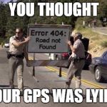 Error 404 Sign | YOU THOUGHT; YOUR GPS WAS LYING | image tagged in error 404 sign | made w/ Imgflip meme maker
