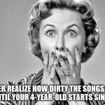 Shocked Woman | YOU NEVER REALIZE HOW DIRTY THE SONGS ON YOUR IPOD ARE UNTIL YOUR 4-YEAR-OLD STARTS SINGING ALONG. | image tagged in shocked woman | made w/ Imgflip meme maker