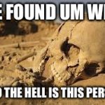 Any idea  | WE FOUND UM WELL; WHO THE HELL IS THIS PERSON | image tagged in desert bones,dry bones,dirt | made w/ Imgflip meme maker