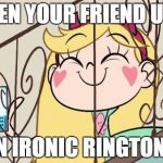 SVTFOE IRONICNESS | WHEN YOUR FRIEND USES; AN IRONIC RINGTONE. | image tagged in star vs the forces of evil | made w/ Imgflip meme maker