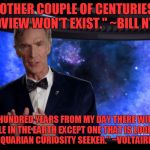 Bill Nye thinks he can tell the future? So did Voltaire! | "IN ANOTHER COUPLE OF CENTURIES THAT WORLDVIEW WON'T EXIST." ~BILL NYE 2012; "ONE HUNDRED YEARS FROM MY DAY THERE WILL NOT BE A BIBLE IN THE EARTH EXCEPT ONE THAT IS LOOKED UPON BY AN ANTIQUARIAN CURIOSITY SEEKER." ~VOLTAIRE 1694-1778 | image tagged in bill nye,meme,quotes,voltaire | made w/ Imgflip meme maker