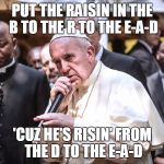 Pope Bars: Easter Sunday Edition | PUT THE RAISIN IN THE B TO THE R TO THE E-A-D; 'CUZ HE'S RISIN' FROM THE D TO THE E-A-D | image tagged in popebars | made w/ Imgflip meme maker