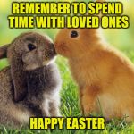 Easter Bunnies | REMEMBER TO SPEND TIME WITH LOVED ONES; HAPPY EASTER | image tagged in easter bunnies | made w/ Imgflip meme maker