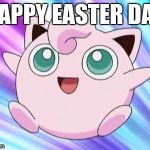 Happy Easter Day | HAPPY EASTER DAY | image tagged in jigglypuff | made w/ Imgflip meme maker