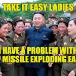 Anyone got some Viagra to help me keep it going a little longer | TAKE IT EASY LADIES; I HAVE A PROBLEM WITH MY MISSILE EXPLODING EARLY | image tagged in kim jung un with women ladies,missile | made w/ Imgflip meme maker