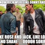 rick were like.... | YOU KNOW RICK WERE LIKE SONNY AND CHER; LIKE ROSE AND JACK, LIKE LORI AND SHANE .... OOOOH SORRY | image tagged in rick loves negan,twd meme,titanic,rose titanic,memes | made w/ Imgflip meme maker