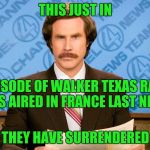ron burgundy | THIS JUST IN; AN EPISODE OF WALKER TEXAS RANGER WAS AIRED IN FRANCE LAST NIGHT; THEY HAVE SURRENDERED | image tagged in ron burgundy | made w/ Imgflip meme maker