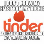 This is sadly true. | I DON'T KNOW MY LEFTS FROM MY RIGHTS; SO BASICALLY TINDER IS DEFINITELY NOT THE PLACE FOR ME. | image tagged in tinder | made w/ Imgflip meme maker