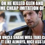 shane wtf, i'm a better father than you rick | OK HE KILLED GLEN AND SOME CHEAP IMITATION OF ME; FINE UNCLE SHANE WILL TAKE CARE OF IT LIKE ALWAYS, NICE ASS LORI | image tagged in shane wtf,scumbag,twd meme,memes | made w/ Imgflip meme maker