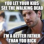 shane wtf, i'm a better father than you rick | YOU LET YOUR KIDS SEE THE WALKING DEAD; I'M A BETTER FATHER THAN YOU RICK | image tagged in shane wtf,twd meme,twd shane,memes | made w/ Imgflip meme maker