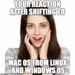 suprised girl | YOUR REACTION AFTER SHIFTING TO; MAC OS FROM LINUX AND WINDOWS OS | image tagged in suprised girl | made w/ Imgflip meme maker