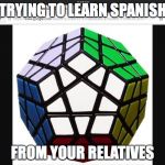 Rubiks Cube Decahedron | TRYING TO LEARN SPANISH; FROM YOUR RELATIVES | image tagged in rubiks cube decahedron | made w/ Imgflip meme maker